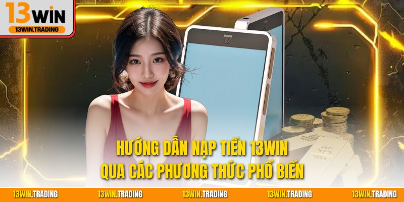 Hướng dẫn nạp tiền 13Win thông qua các phương thức phổ biến