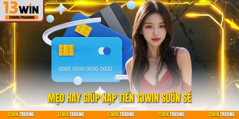 Mẹo hay giúp nạp tiền 13Win suôn sẻ